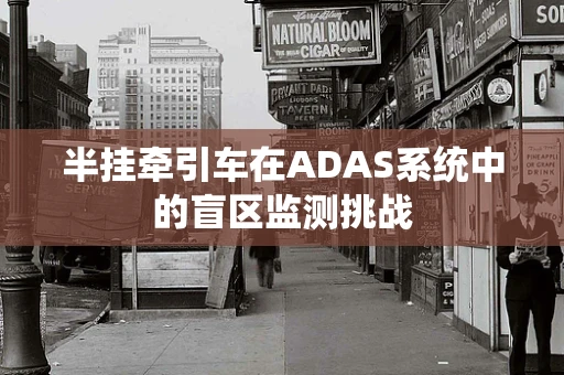 半挂牵引车在ADAS系统中的盲区监测挑战