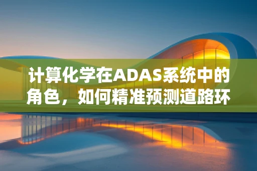 计算化学在ADAS系统中的角色，如何精准预测道路环境？