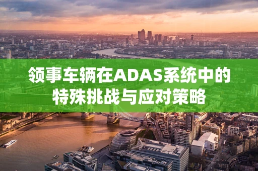 领事车辆在ADAS系统中的特殊挑战与应对策略