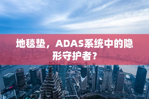 地毯垫，ADAS系统中的隐形守护者？