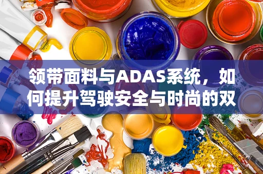 领带面料与ADAS系统，如何提升驾驶安全与时尚的双重体验？