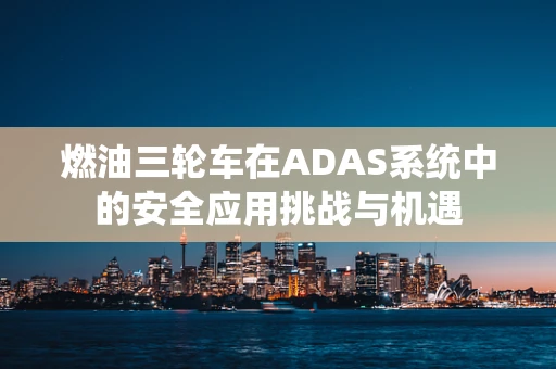 燃油三轮车在ADAS系统中的安全应用挑战与机遇