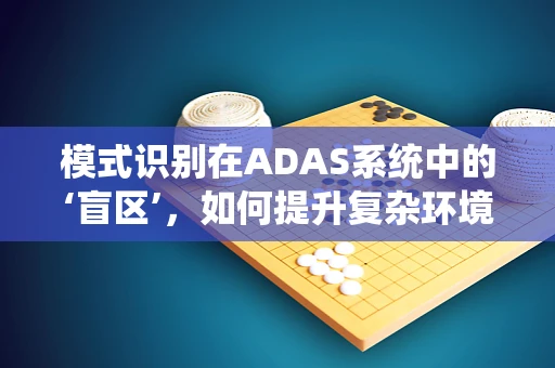 模式识别在ADAS系统中的‘盲区’，如何提升复杂环境下的识别精度？