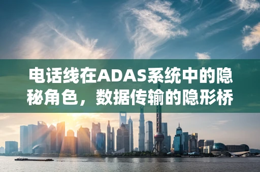电话线在ADAS系统中的隐秘角色，数据传输的隐形桥梁？