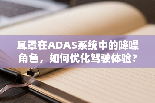 耳罩在ADAS系统中的降噪角色，如何优化驾驶体验？