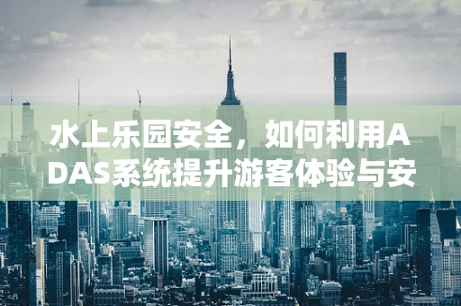 水上乐园安全，如何利用ADAS系统提升游客体验与安全保障？