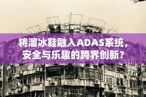 将溜冰鞋融入ADAS系统，安全与乐趣的跨界创新？
