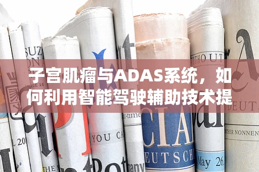 子宫肌瘤与ADAS系统，如何利用智能驾驶辅助技术提升女性健康监测？