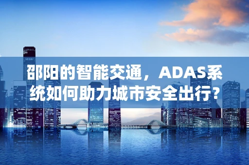 邵阳的智能交通，ADAS系统如何助力城市安全出行？