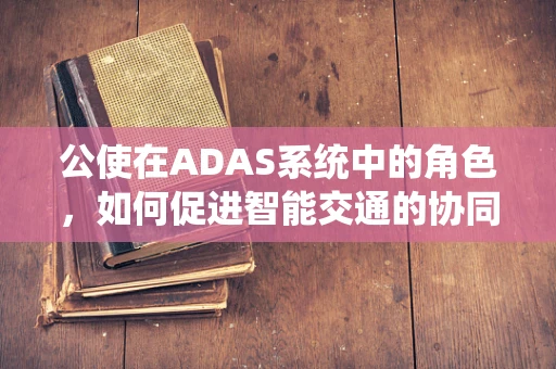 公使在ADAS系统中的角色，如何促进智能交通的协同与安全？