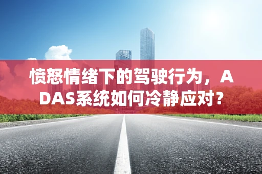 愤怒情绪下的驾驶行为，ADAS系统如何冷静应对？