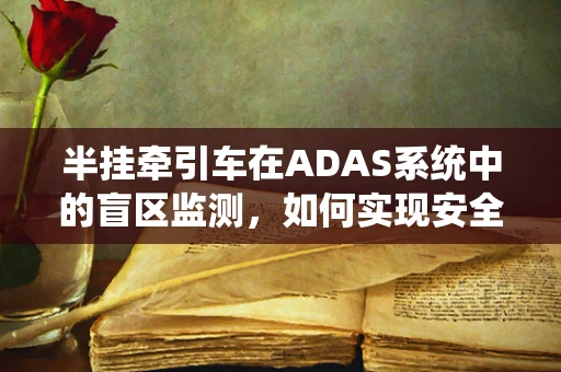半挂牵引车在ADAS系统中的盲区监测，如何实现安全无死角？