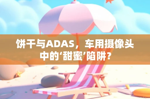 饼干与ADAS，车用摄像头中的‘甜蜜’陷阱？
