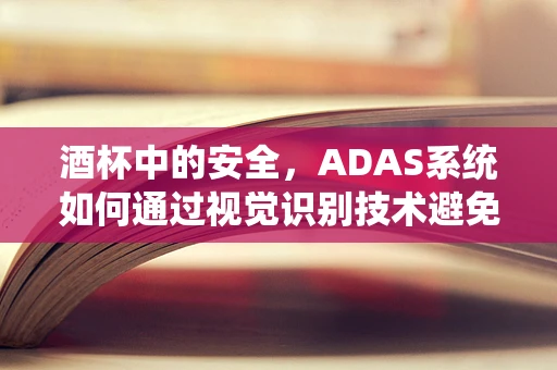 酒杯中的安全，ADAS系统如何通过视觉识别技术避免酒驾？
