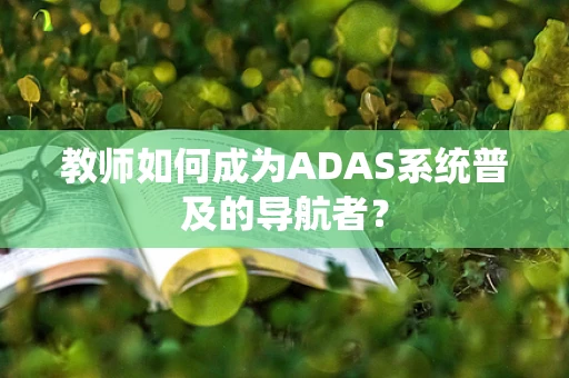 教师如何成为ADAS系统普及的导航者？