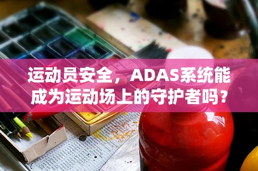 运动员安全，ADAS系统能成为运动场上的守护者吗？