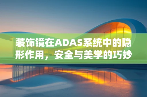 装饰镜在ADAS系统中的隐形作用，安全与美学的巧妙融合？
