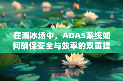 在滑冰场中，ADAS系统如何确保安全与效率的双重提升？