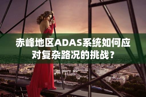 赤峰地区ADAS系统如何应对复杂路况的挑战？