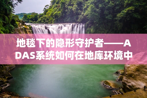 地毯下的隐形守护者——ADAS系统如何在地库环境中提升驾驶安全？