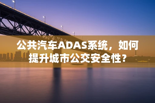 公共汽车ADAS系统，如何提升城市公交安全性？
