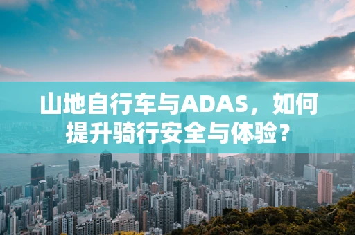 山地自行车与ADAS，如何提升骑行安全与体验？