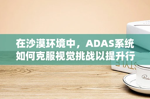 在沙漠环境中，ADAS系统如何克服视觉挑战以提升行车安全？