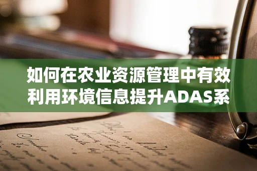如何在农业资源管理中有效利用环境信息提升ADAS系统效能？