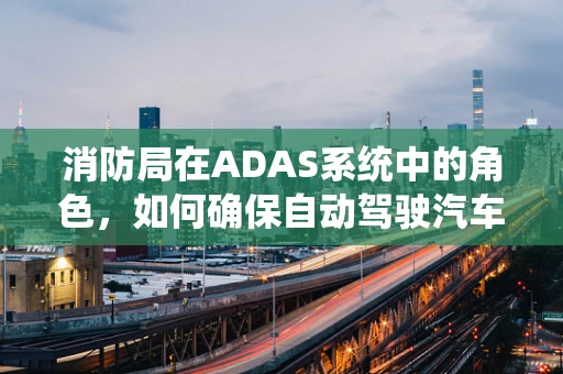 消防局在ADAS系统中的角色，如何确保自动驾驶汽车的安全‘灭火’？