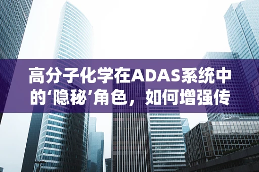 高分子化学在ADAS系统中的‘隐秘’角色，如何增强传感器性能？