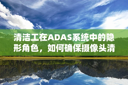 清洁工在ADAS系统中的隐形角色，如何确保摄像头清晰？