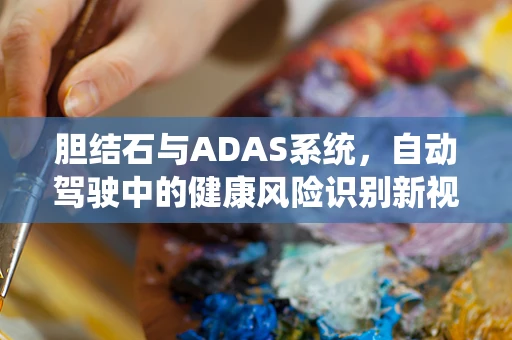 胆结石与ADAS系统，自动驾驶中的健康风险识别新视角？