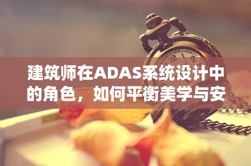 建筑师在ADAS系统设计中的角色，如何平衡美学与安全？