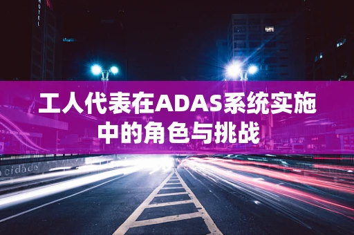 工人代表在ADAS系统实施中的角色与挑战