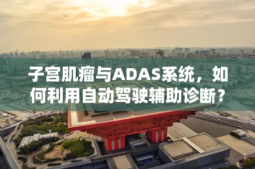 子宫肌瘤与ADAS系统，如何利用自动驾驶辅助诊断？