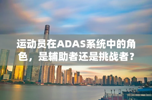 运动员在ADAS系统中的角色，是辅助者还是挑战者？