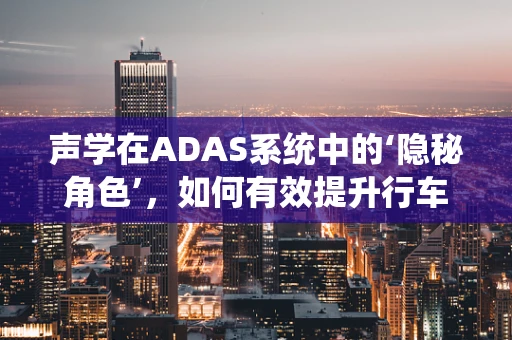 声学在ADAS系统中的‘隐秘角色’，如何有效提升行车安全？