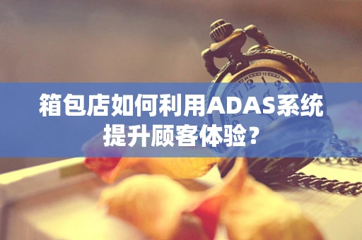 箱包店如何利用ADAS系统提升顾客体验？