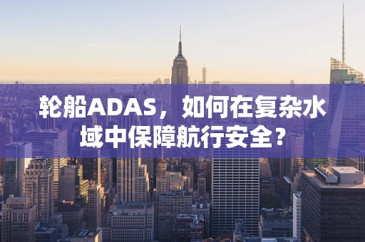 轮船ADAS，如何在复杂水域中保障航行安全？