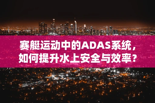 赛艇运动中的ADAS系统，如何提升水上安全与效率？
