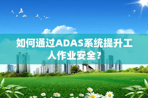 如何通过ADAS系统提升工人作业安全？