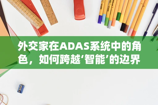 外交家在ADAS系统中的角色，如何跨越‘智能’的边界？