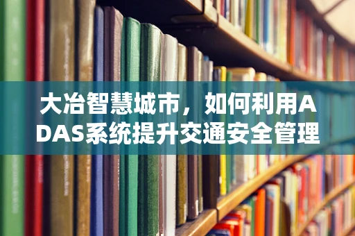 大冶智慧城市，如何利用ADAS系统提升交通安全管理？