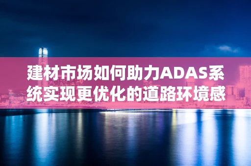 建材市场如何助力ADAS系统实现更优化的道路环境感知？