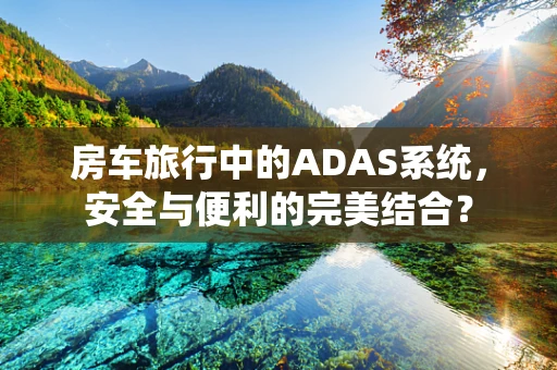 房车旅行中的ADAS系统，安全与便利的完美结合？