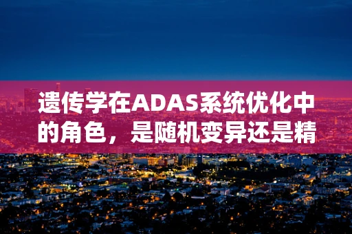 遗传学在ADAS系统优化中的角色，是随机变异还是精准选择？