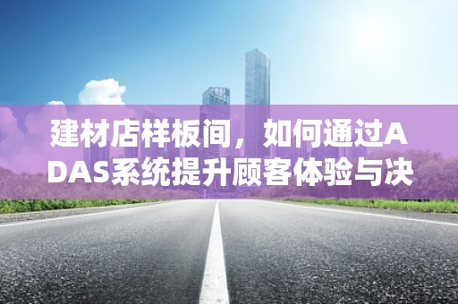 建材店样板间，如何通过ADAS系统提升顾客体验与决策效率？