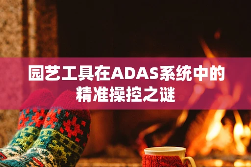 园艺工具在ADAS系统中的精准操控之谜