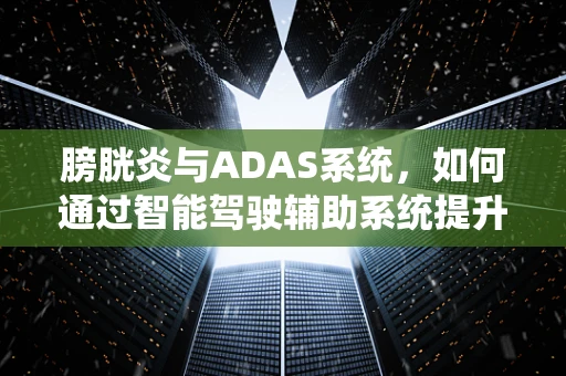 膀胱炎与ADAS系统，如何通过智能驾驶辅助系统提升患者安全？