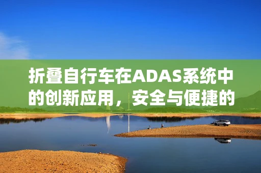 折叠自行车在ADAS系统中的创新应用，安全与便捷的完美结合？